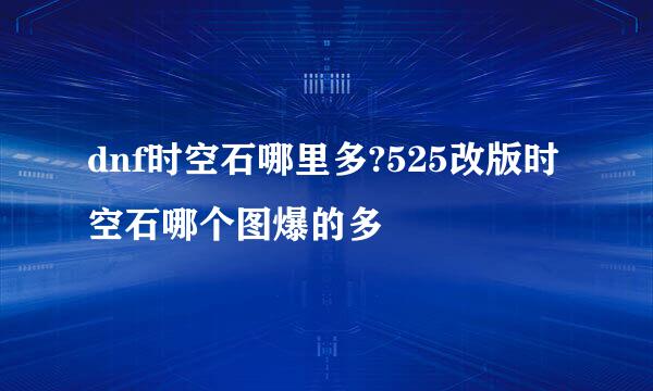 dnf时空石哪里多?525改版时空石哪个图爆的多