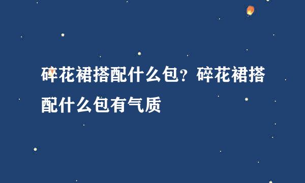 碎花裙搭配什么包？碎花裙搭配什么包有气质
