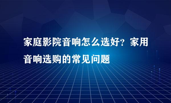 家庭影院音响怎么选好？家用音响选购的常见问题