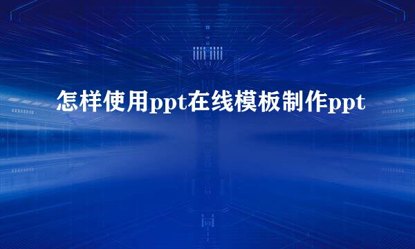 怎样使用ppt在线模板制作ppt