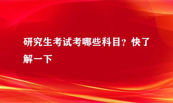 研究生考试考哪些科目？快了解一下