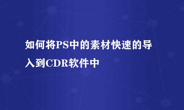 如何将PS中的素材快速的导入到CDR软件中