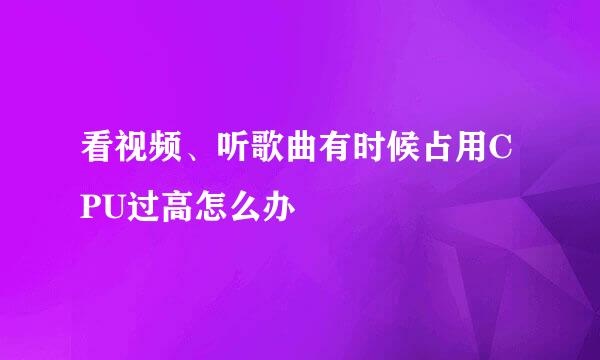 看视频、听歌曲有时候占用CPU过高怎么办