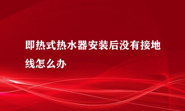 即热式热水器安装后没有接地线怎么办