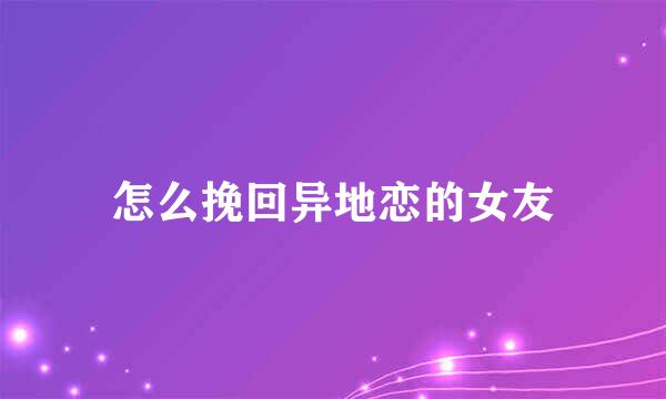 怎么挽回异地恋的女友