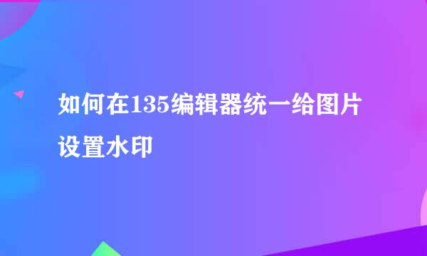 如何在135编辑器统一给图片设置水印