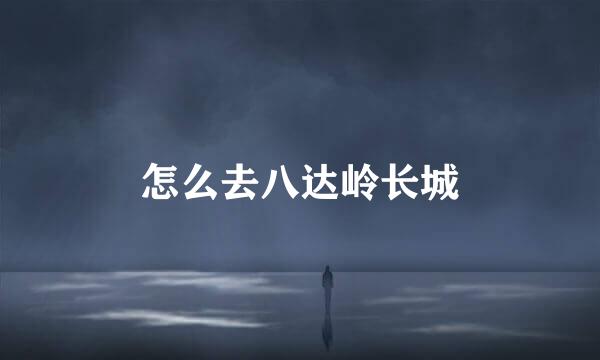 怎么去八达岭长城