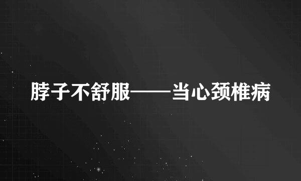 脖子不舒服——当心颈椎病