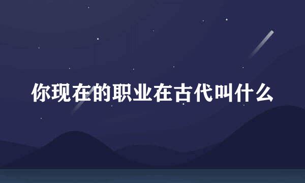 你现在的职业在古代叫什么