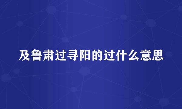 及鲁肃过寻阳的过什么意思