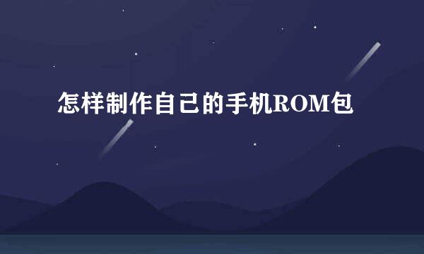 怎样制作自己的手机ROM包
