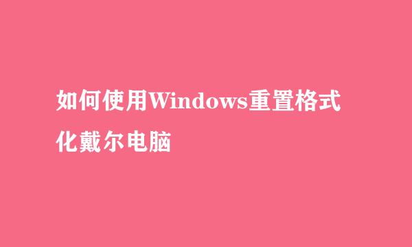 如何使用Windows重置格式化戴尔电脑
