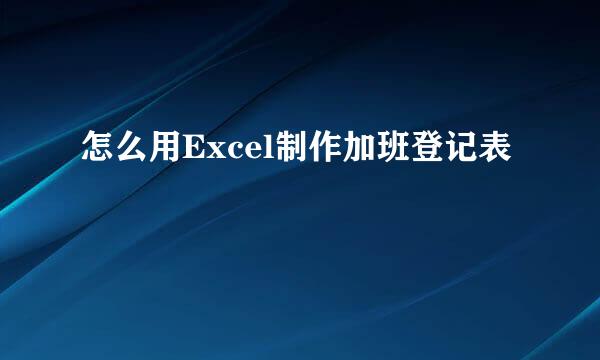 怎么用Excel制作加班登记表