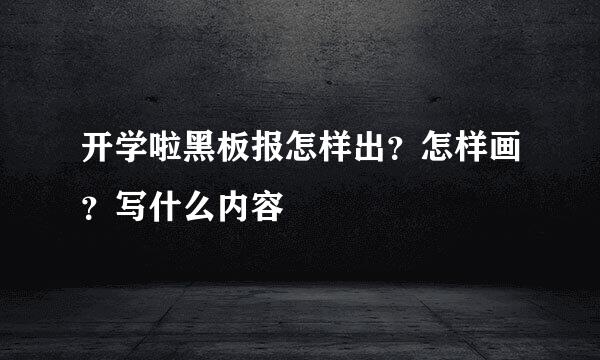 开学啦黑板报怎样出？怎样画？写什么内容