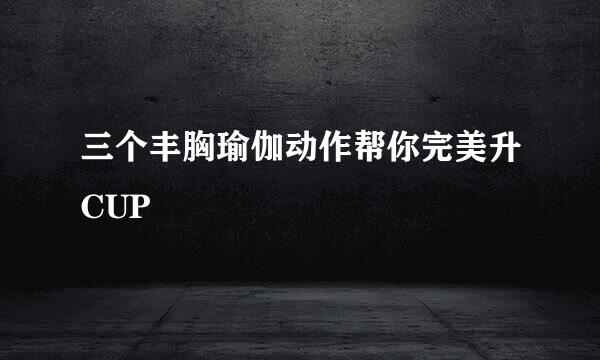 三个丰胸瑜伽动作帮你完美升CUP