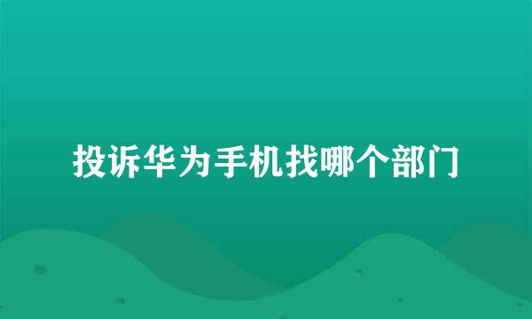 投诉华为手机找哪个部门