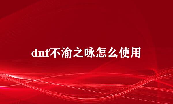 dnf不渝之咏怎么使用