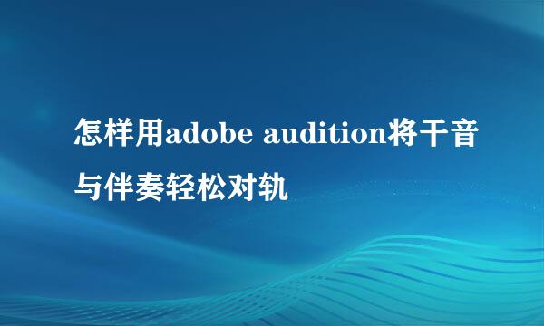怎样用adobe audition将干音与伴奏轻松对轨