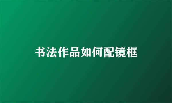 书法作品如何配镜框