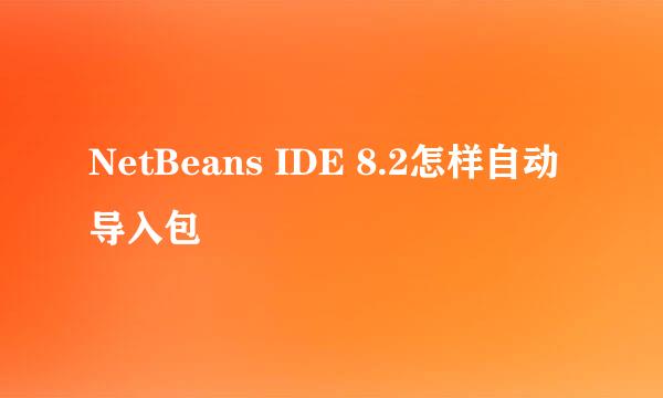 NetBeans IDE 8.2怎样自动导入包