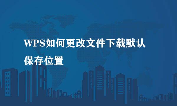 WPS如何更改文件下载默认保存位置