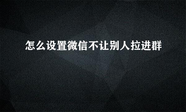 怎么设置微信不让别人拉进群