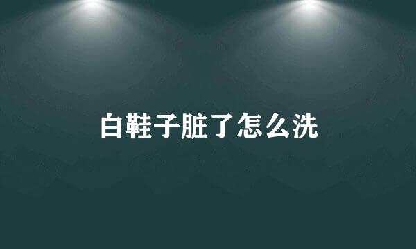 白鞋子脏了怎么洗
