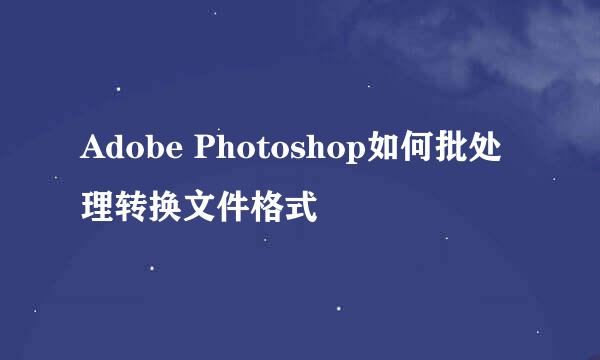 Adobe Photoshop如何批处理转换文件格式