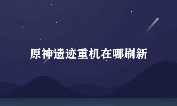 原神遗迹重机在哪刷新