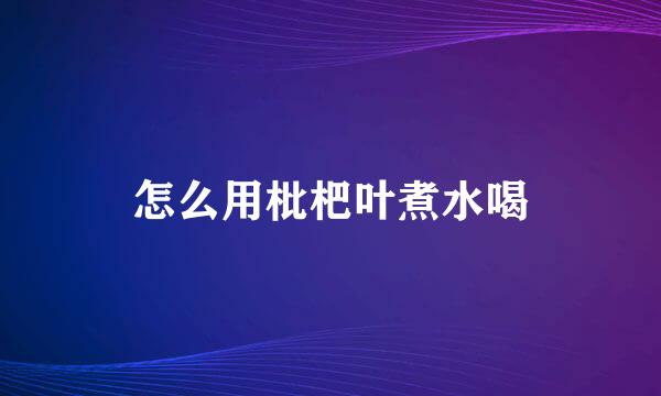 怎么用枇杷叶煮水喝