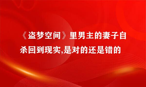 《盗梦空间》里男主的妻子自杀回到现实,是对的还是错的