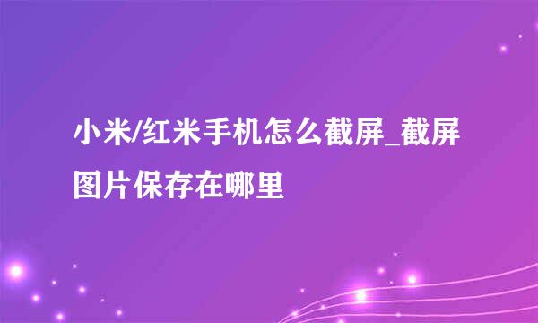 小米/红米手机怎么截屏_截屏图片保存在哪里
