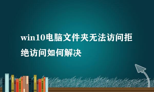 win10电脑文件夹无法访问拒绝访问如何解决