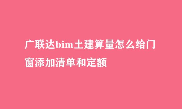 广联达bim土建算量怎么给门窗添加清单和定额