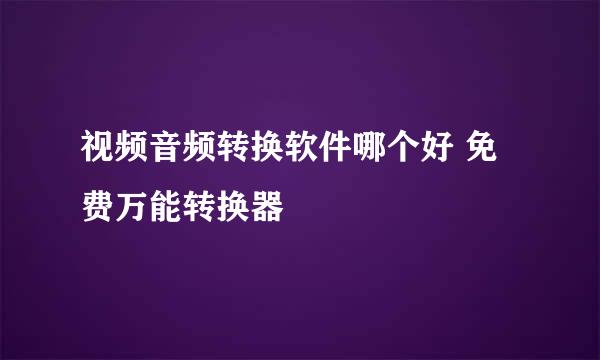 视频音频转换软件哪个好 免费万能转换器