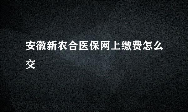 安徽新农合医保网上缴费怎么交