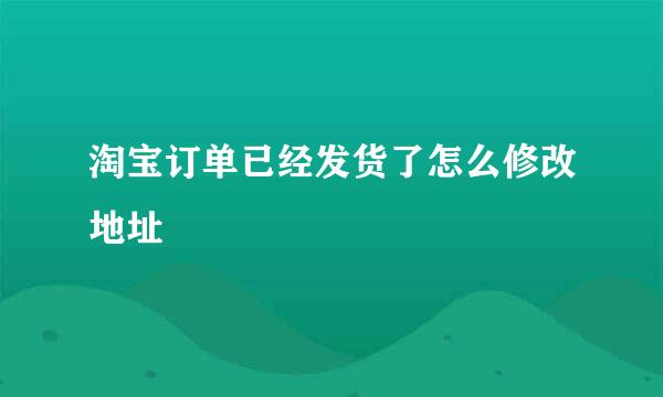 淘宝订单已经发货了怎么修改地址