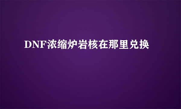 DNF浓缩炉岩核在那里兑换