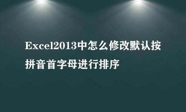 Excel2013中怎么修改默认按拼音首字母进行排序