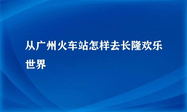从广州火车站怎样去长隆欢乐世界