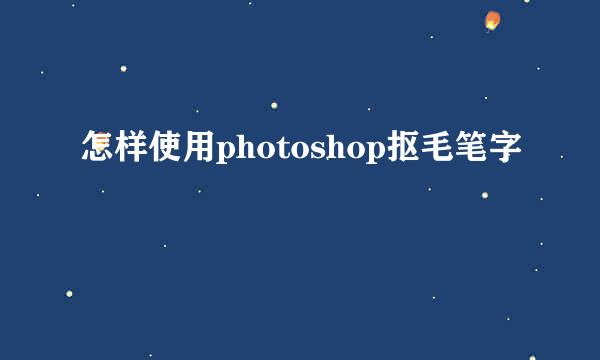 怎样使用photoshop抠毛笔字