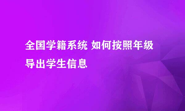 全国学籍系统 如何按照年级导出学生信息