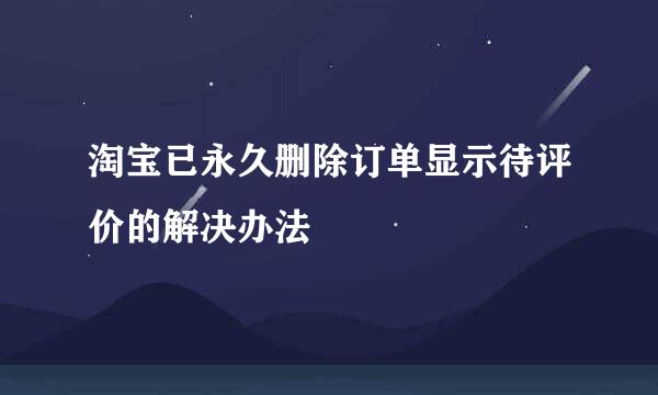淘宝已永久删除订单显示待评价的解决办法