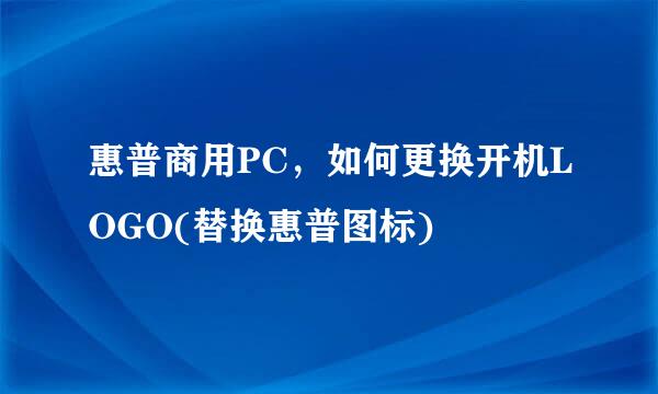 惠普商用PC，如何更换开机LOGO(替换惠普图标)