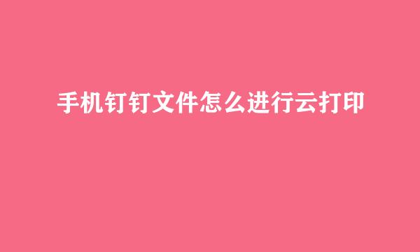 手机钉钉文件怎么进行云打印