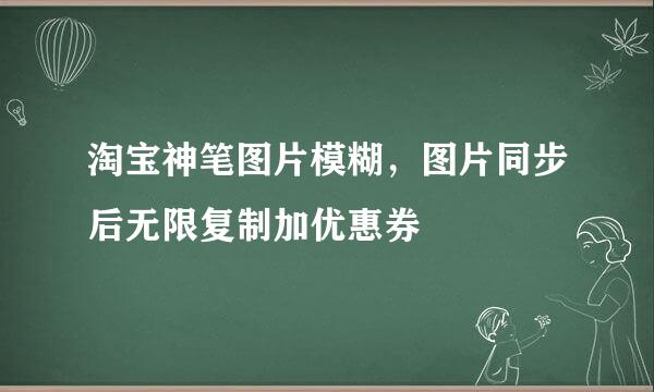 淘宝神笔图片模糊，图片同步后无限复制加优惠券