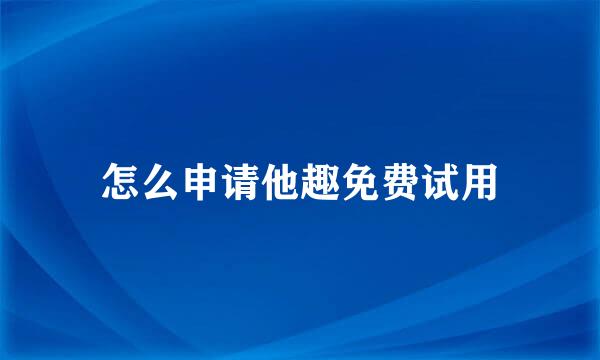 怎么申请他趣免费试用
