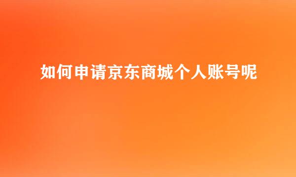 如何申请京东商城个人账号呢
