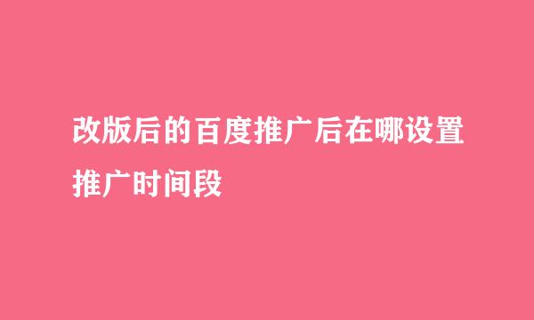 改版后的百度推广后在哪设置推广时间段