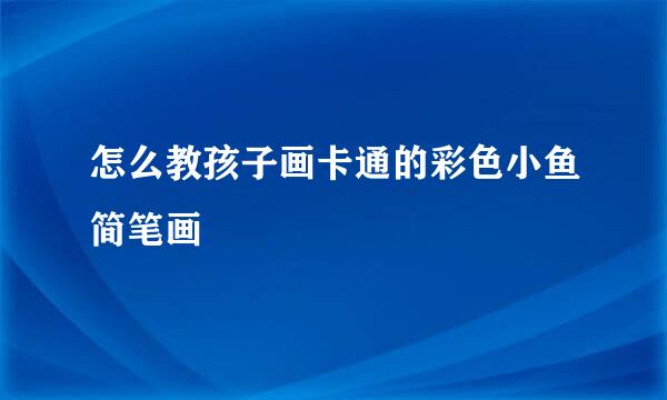 怎么教孩子画卡通的彩色小鱼简笔画